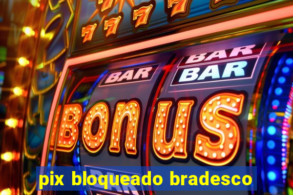 pix bloqueado bradesco